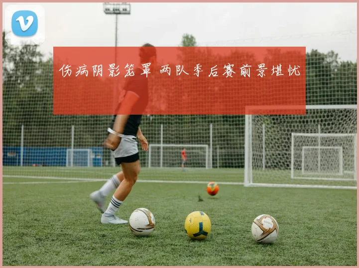 伤病阴影笼罩 两队季后赛前景堪忧