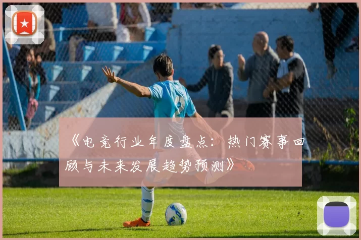 《电竞行业年度盘点：热门赛事回顾与未来发展趋势预测》