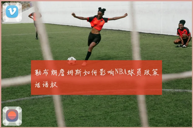 勒布朗詹姆斯如何影响NBA球员政策话语权