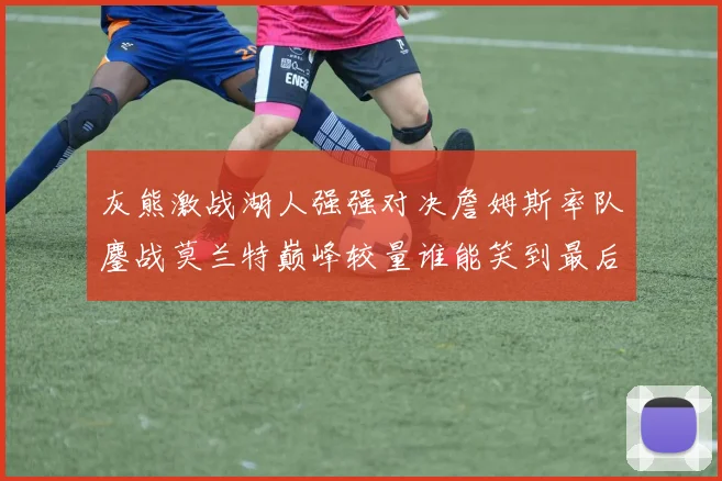 灰熊激战湖人强强对决詹姆斯率队鏖战莫兰特巅峰较量谁能笑到最后