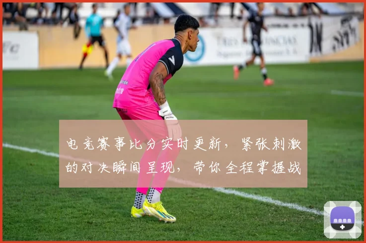 电竞赛事比分实时更新，紧张刺激的对决瞬间呈现，带你全程掌握战况走势