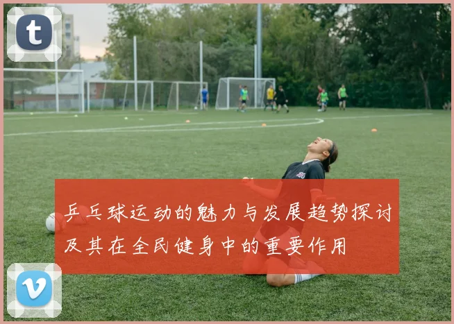 乒乓球运动的魅力与发展趋势探讨及其在全民健身中的重要作用