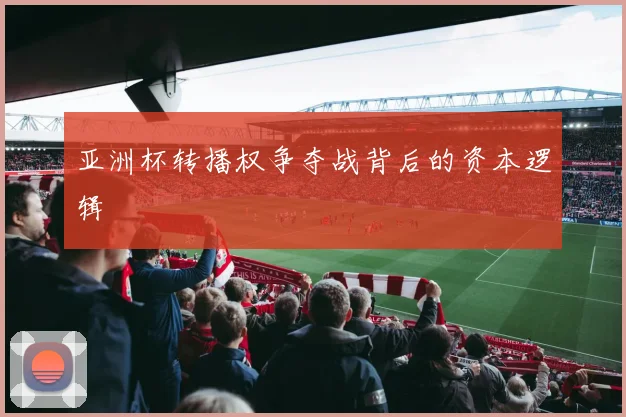 亚洲杯转播权争夺战背后的资本逻辑