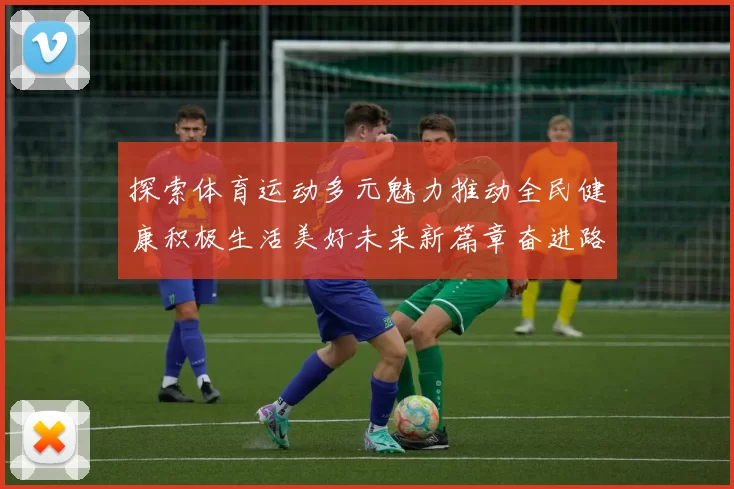 探索体育运动多元魅力推动全民健康积极生活美好未来新篇章奋进路