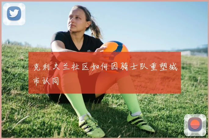 克利夫兰社区如何因骑士队重塑城市认同