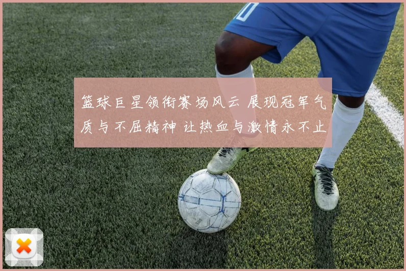 篮球巨星领衔赛场风云 展现冠军气质与不屈精神 让热血与激情永不止步