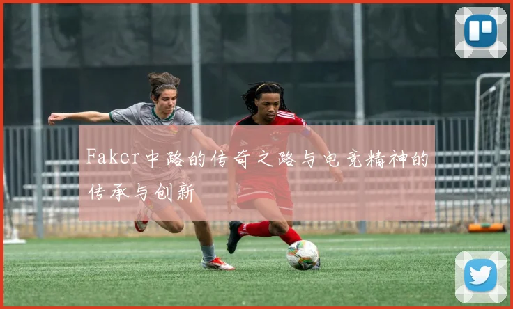 Faker中路的传奇之路与电竞精神的传承与创新