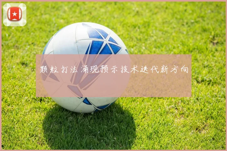 颗粒打法涌现预示技术迭代新方向