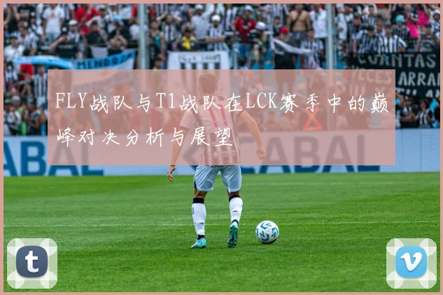 FLY战队与T1战队在LCK赛季中的巅峰对决分析与展望