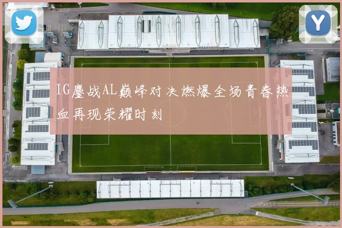 IG鏖战AL巅峰对决燃爆全场青春热血再现荣耀时刻