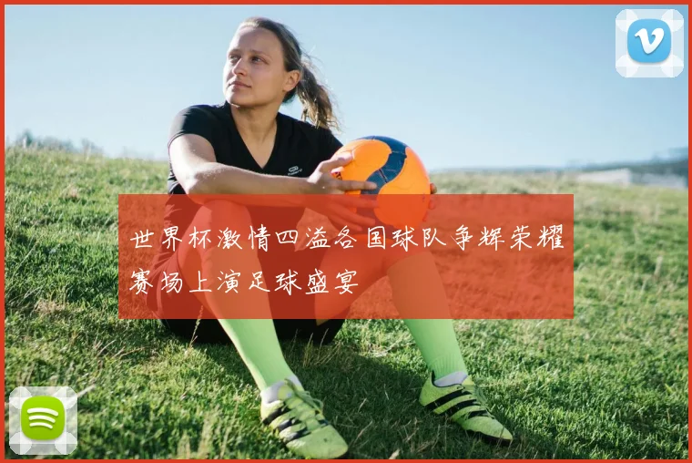 世界杯激情四溢各国球队争辉荣耀赛场上演足球盛宴