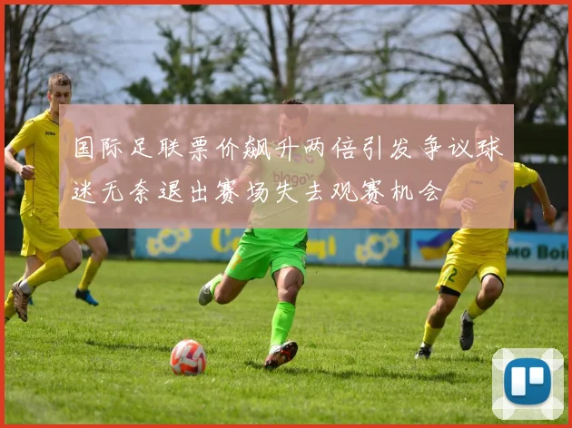 国际足联票价飙升两倍引发争议球迷无奈退出赛场失去观赛机会