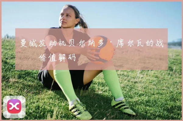 曼城发动机贝尔纳多·席尔瓦的战术价值解码