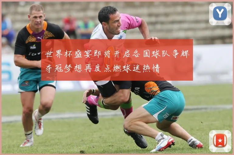 世界杯盛宴即将开启各国球队争辉夺冠梦想再度点燃球迷热情