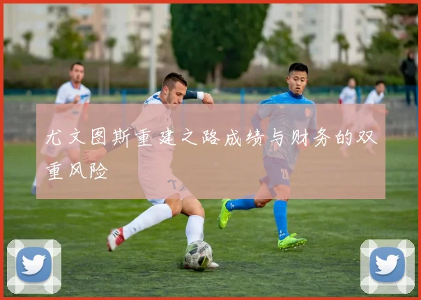 尤文图斯重建之路成绩与财务的双重风险