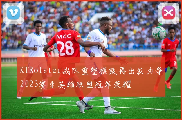 KTRolster战队重整旗鼓再出发力争2023赛季英雄联盟冠军荣耀