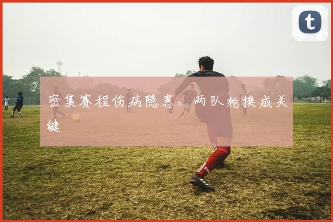 密集赛程伤病隐患，两队轮换成关键