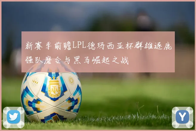 新赛季前瞻LPL德玛西亚杯群雄逐鹿强队磨合与黑马崛起之战