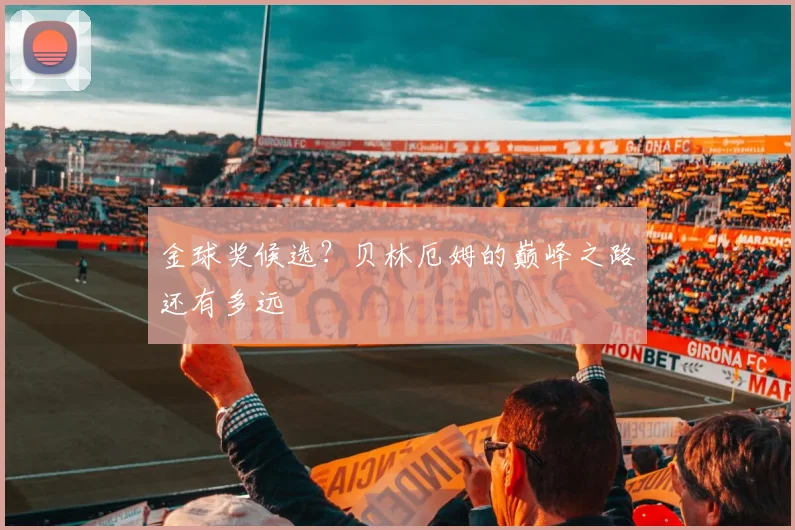 金球奖候选？贝林厄姆的巅峰之路还有多远