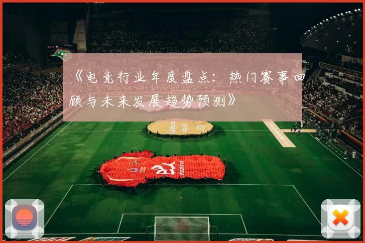 《电竞行业年度盘点：热门赛事回顾与未来发展趋势预测》