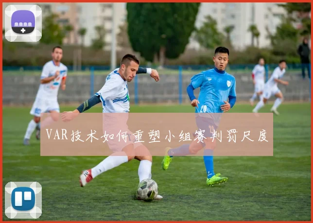 VAR技术如何重塑小组赛判罚尺度