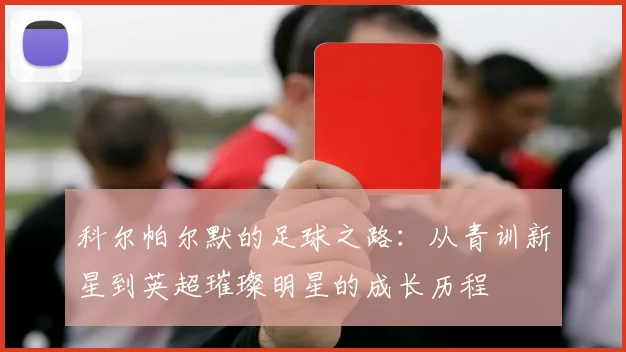 科尔帕尔默的足球之路：从青训新星到英超璀璨明星的成长历程