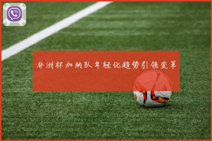 非洲杯加纳队年轻化趋势引领变革