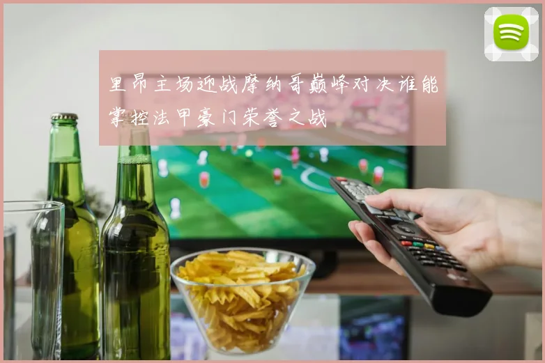 里昂主场迎战摩纳哥巅峰对决谁能掌控法甲豪门荣誉之战